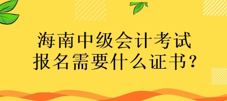 海南中級會計考試報名需要什么證書？