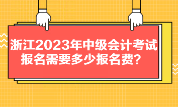 浙江2023年中級會計考試報名需要多少報名費？