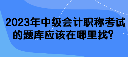 2023年中級會計職稱考試的題庫應(yīng)該在哪里找？