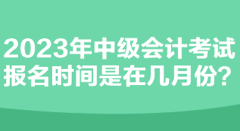 2023年中級會計考試報名時間是在幾月份？