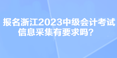 報(bào)名浙江2023中級(jí)會(huì)計(jì)考試信息采集有要求嗎？