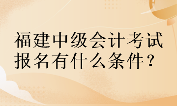 福建中級會計考試報名有什么條件？