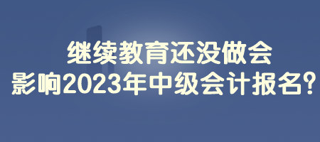 繼續(xù)教育還沒做會影響2023年中級會計報名？