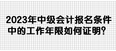 2023年中級(jí)會(huì)計(jì)報(bào)名條件中的工作年限如何證明？