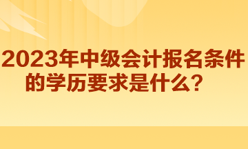 2023年中級會計報名條件的學歷要求是什么？