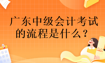 廣東中級會計考試的流程是什么？