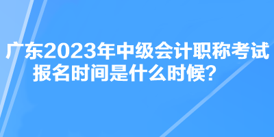 廣東2023年中級(jí)會(huì)計(jì)職稱(chēng)考試報(bào)名時(shí)間是什么時(shí)候？