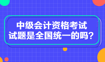 中級會計資格考試試題是全國統(tǒng)一的嗎？