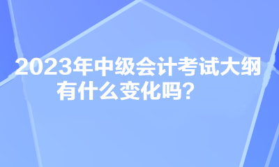 2023年中級(jí)會(huì)計(jì)考試大綱有什么變化嗎？