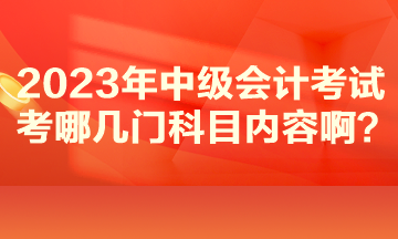 2023年中級會計考試考哪幾門科目內(nèi)容??？