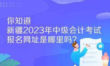 你知道新疆2023年中級(jí)會(huì)計(jì)考試報(bào)名網(wǎng)址是哪里嗎？