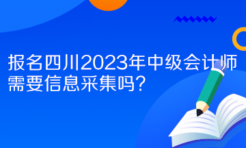 報名四川2023年中級會計師需要信息采集嗎？