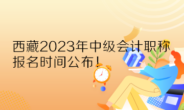 西藏2023年中級(jí)會(huì)計(jì)職稱報(bào)名時(shí)間公布！