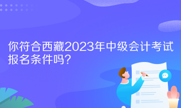 你符合西藏2023年中級(jí)會(huì)計(jì)考試報(bào)名條件嗎？