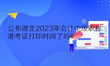 公布湖北2023年會計(jì)中級職稱準(zhǔn)考證打印時間了嗎？