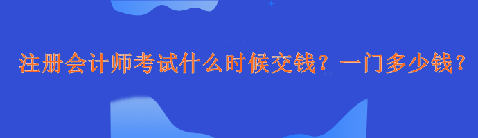 注冊會計師考試什么時候交錢？一門多少錢？