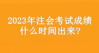 2023年注會(huì)考試成績(jī)什么時(shí)間出來?