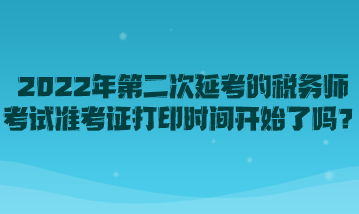 2022年第二次延考的稅務師考試準考證打印時間開始了嗎？