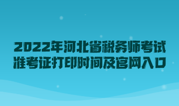 2022年河北省稅務師考試準考證打印時間及官網(wǎng)入口