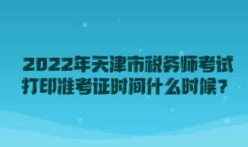 2022年天津市稅務(wù)師考試打印準(zhǔn)考證時(shí)間什么時(shí)候？