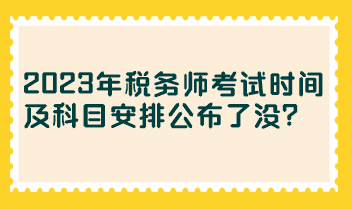 2023年稅務(wù)師考試時間及科目安排公布了沒？