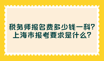 稅務(wù)師報名費多少錢一科？上海市報考要求是什么？