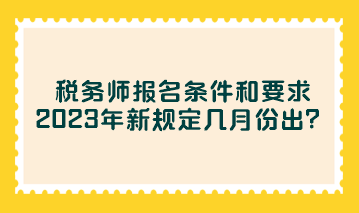 稅務師報名條件和要求2023年新規(guī)定幾月份出？