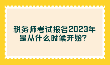 稅務(wù)師考試報名2023年是從什么時候開始？