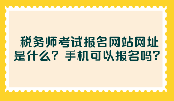 稅務師考試報名網(wǎng)站網(wǎng)址是什么？手機可以報名嗎？