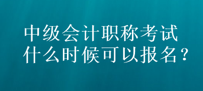 中級(jí)會(huì)計(jì)職稱考試什么時(shí)候可以報(bào)名？