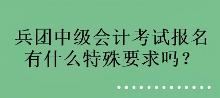 兵團中級會計考試報名有什么特殊要求嗎？