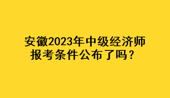 安徽2023年中級(jí)經(jīng)濟(jì)師報(bào)考條件公布了嗎？