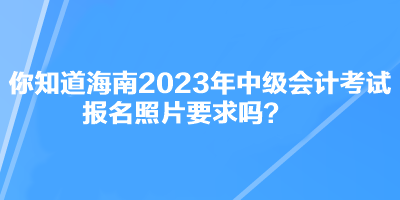 你知道海南2023年中級會計(jì)考試報名照片要求嗎？