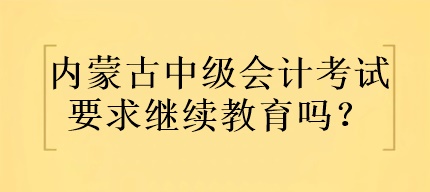 內(nèi)蒙古中級(jí)會(huì)計(jì)考試要求繼續(xù)教育嗎？