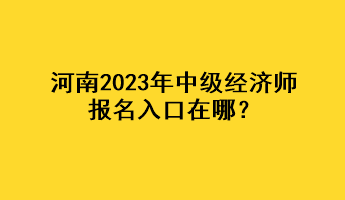 河南2023年中級經(jīng)濟師報名入口在哪？