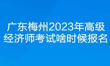 廣東梅州2023年高級(jí)經(jīng)濟(jì)師考試啥時(shí)候報(bào)名？