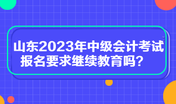 山東2023年中級會計考試報名要求繼續(xù)教育嗎？