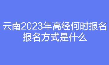 云南2023年高經(jīng)何時報名？報名方式是什么？