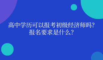 高中學(xué)歷可以報(bào)考初級(jí)經(jīng)濟(jì)師嗎？ 報(bào)名要求是什么？