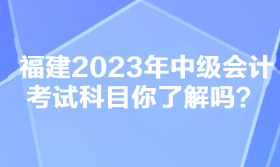 福建2023年中級(jí)會(huì)計(jì)考試科目你了解嗎？