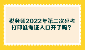 稅務(wù)師2022年第二次延考打印準(zhǔn)考證入口開(kāi)了嗎？