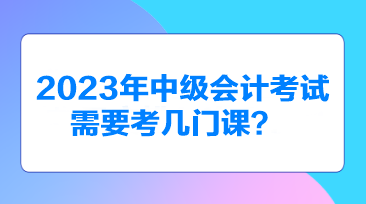 2023年中級會計考試需要考幾門課？