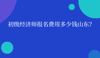 初級(jí)經(jīng)濟(jì)師報(bào)名費(fèi)用多少錢(qián)山東？