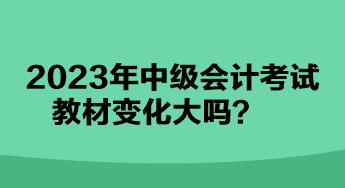 2023年中級會計考試教材變化大嗎？