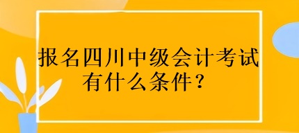 報(bào)名四川中級(jí)會(huì)計(jì)考試有什么條件？