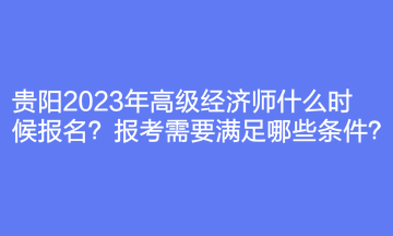 貴陽2023年高級經(jīng)濟師什么時候報名？報考需要滿足哪些條件？