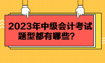 2023年中級(jí)會(huì)計(jì)考試題型都有哪些？