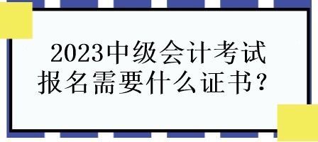 2023中級(jí)會(huì)計(jì)考試報(bào)名需要什么證書？