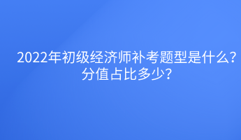 2022年初級經(jīng)濟(jì)師補(bǔ)考題型是什么？分值占比多少？