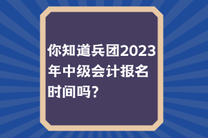 你知道兵團(tuán)2023年中級(jí)會(huì)計(jì)報(bào)名時(shí)間嗎？